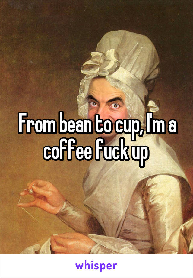 From bean to cup, I'm a coffee fuck up 