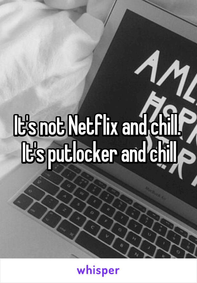 It's not Netflix and chill. 
It's putlocker and chill