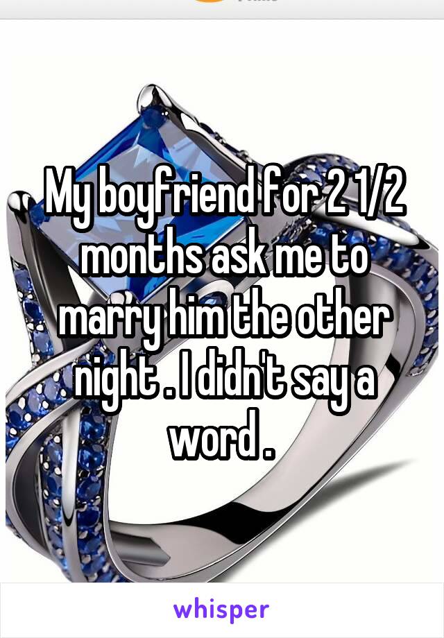 My boyfriend for 2 1/2 months ask me to marry him the other night . I didn't say a word . 