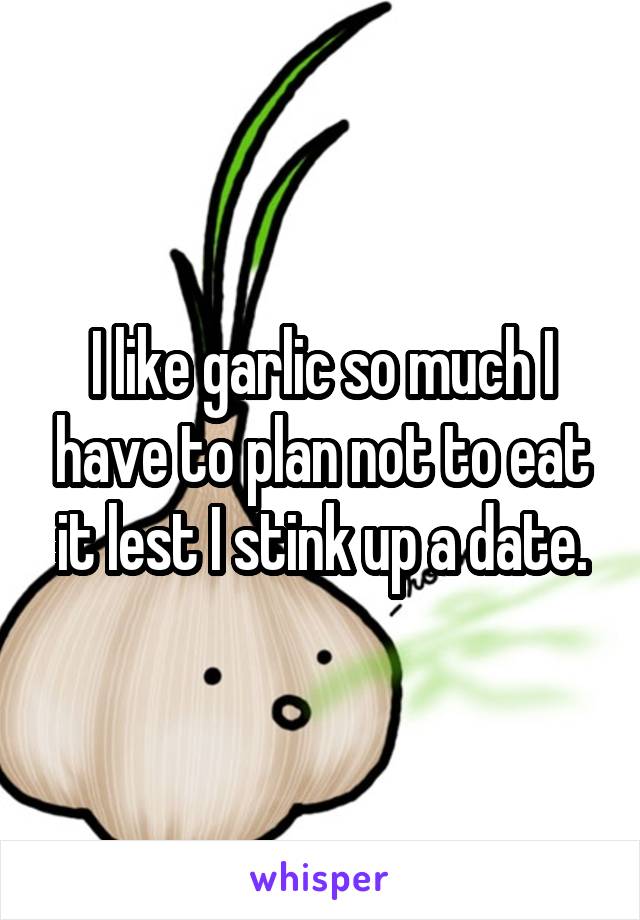 I like garlic so much I have to plan not to eat it lest I stink up a date.