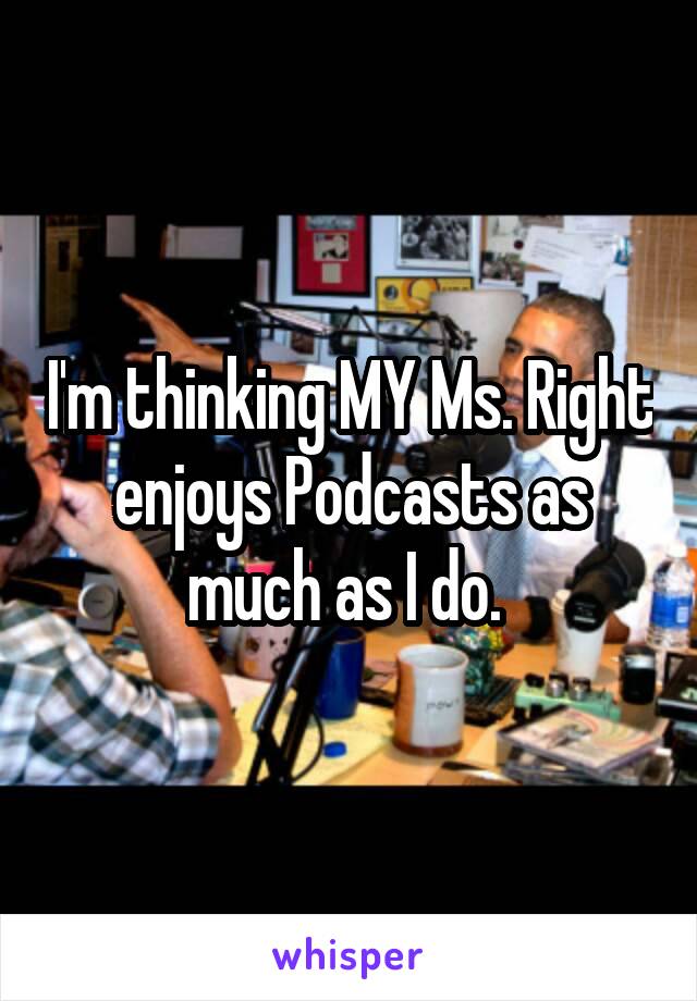 I'm thinking MY Ms. Right enjoys Podcasts as much as I do. 