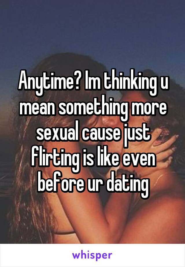 Anytime? Im thinking u mean something more sexual cause just flirting is like even before ur dating