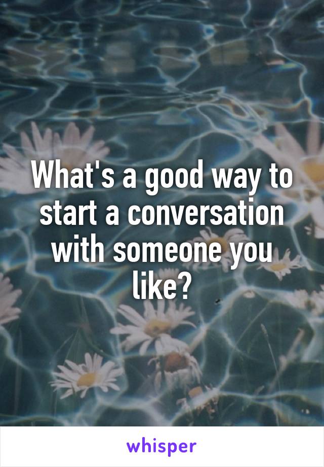 What's a good way to start a conversation with someone you like?