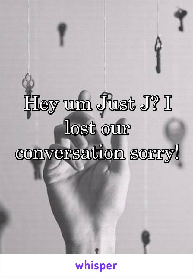 Hey um Just J? I lost our conversation sorry! 