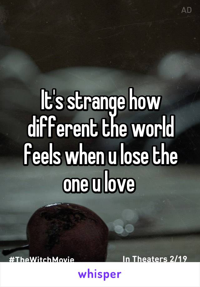It's strange how different the world feels when u lose the one u love 