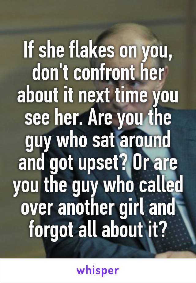 If she flakes on you, don't confront her about it next time you see her. Are you the guy who sat around and got upset? Or are you the guy who called over another girl and forgot all about it?