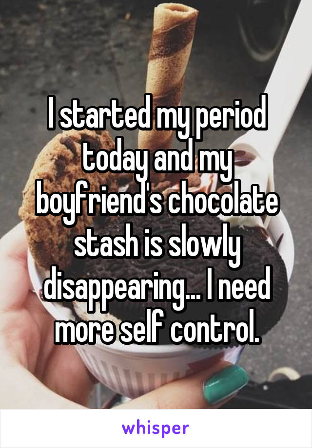 I started my period today and my boyfriend's chocolate stash is slowly disappearing... I need more self control.