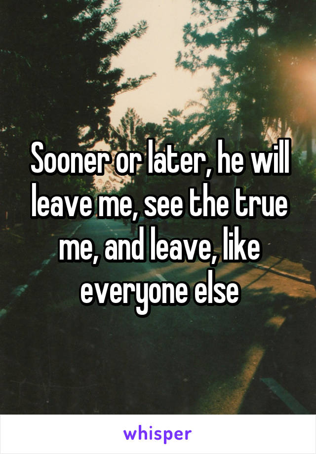 Sooner or later, he will leave me, see the true me, and leave, like everyone else