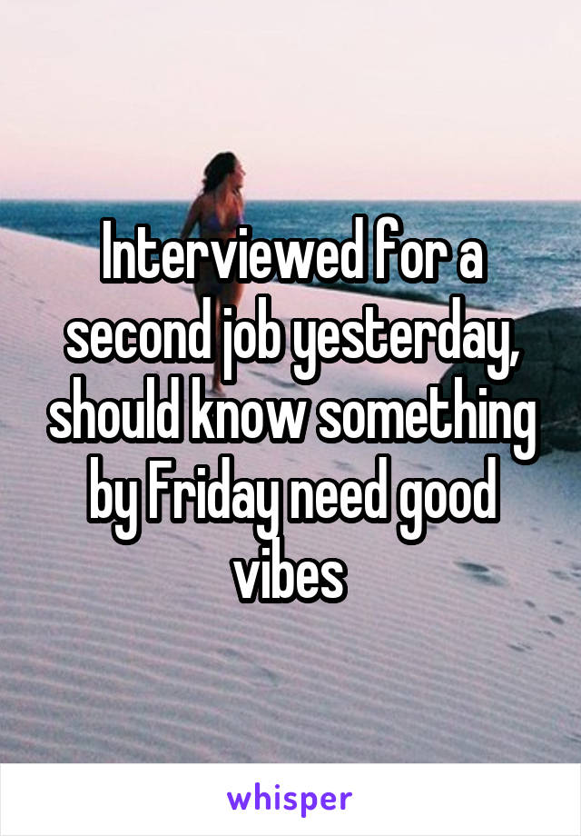 Interviewed for a second job yesterday, should know something by Friday need good vibes 