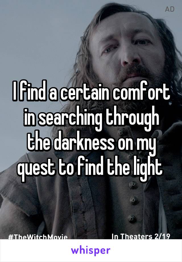 I find a certain comfort in searching through the darkness on my quest to find the light 
