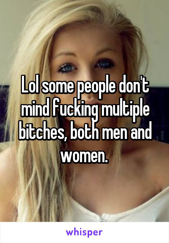 Lol some people don't mind fucking multiple bitches, both men and women. 