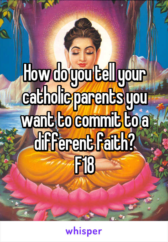 How do you tell your catholic parents you want to commit to a different faith?
F18