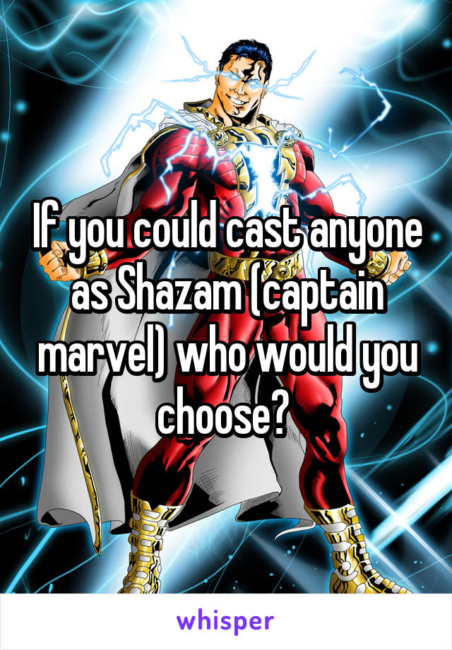 If you could cast anyone as Shazam (captain marvel) who would you choose? 