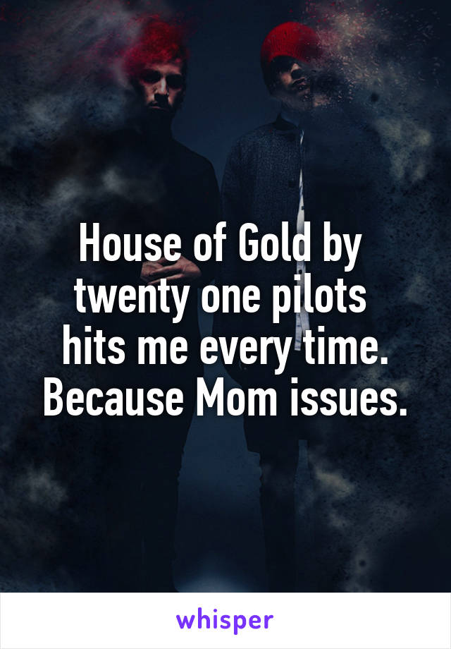 House of Gold by 
twenty one pilots 
hits me every time.
Because Mom issues.