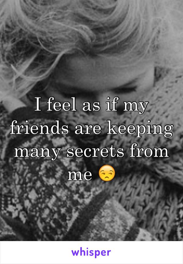 I feel as if my friends are keeping many secrets from me 😒