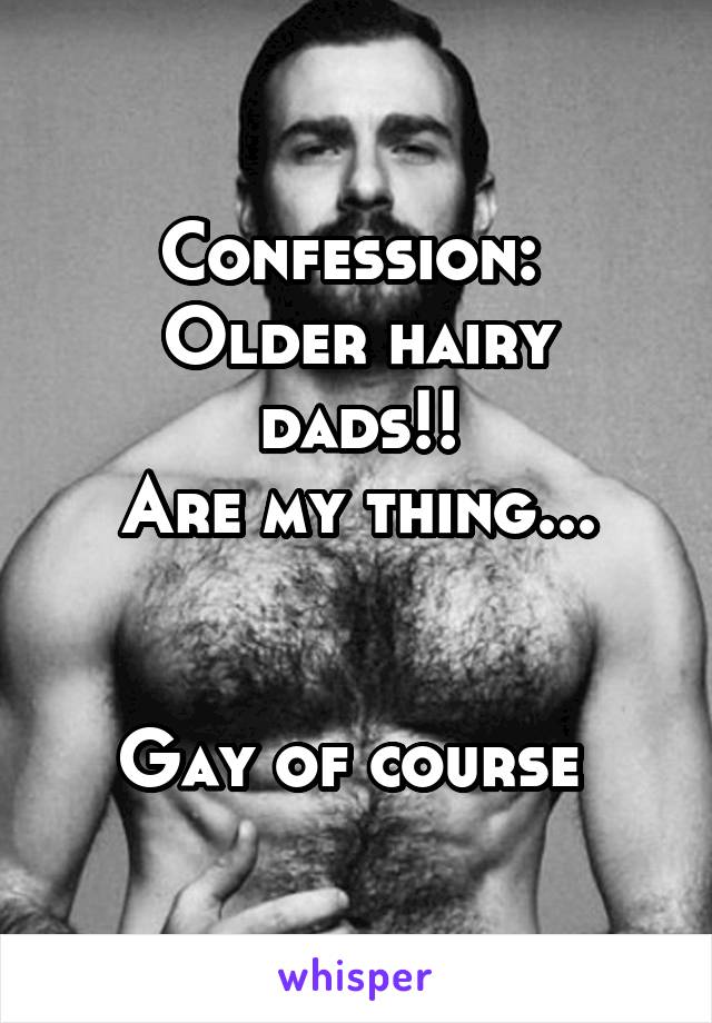 Confession: 
Older hairy dads!!
Are my thing...


Gay of course 