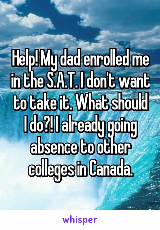 Help! My dad enrolled me in the S.A.T. I don't want to take it. What should I do?! I already going absence to other colleges in Canada.