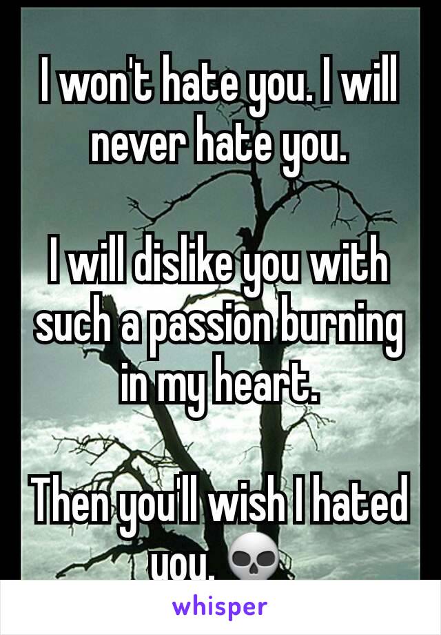 I won't hate you. I will never hate you.

I will dislike you with such a passion burning in my heart.

Then you'll wish I hated you.💀