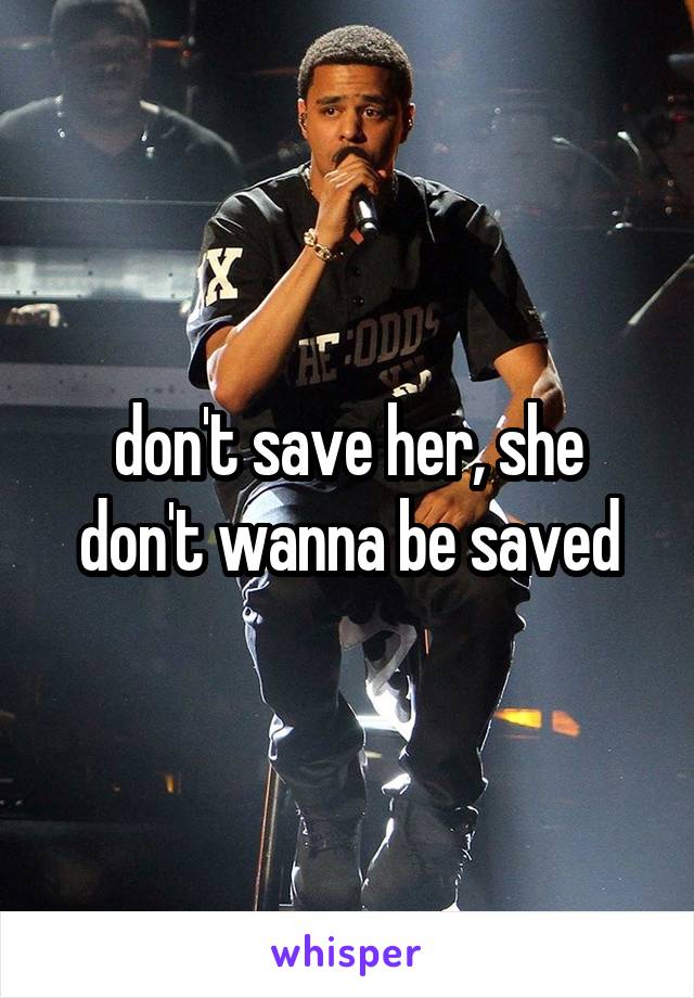 don't save her, she don't wanna be saved