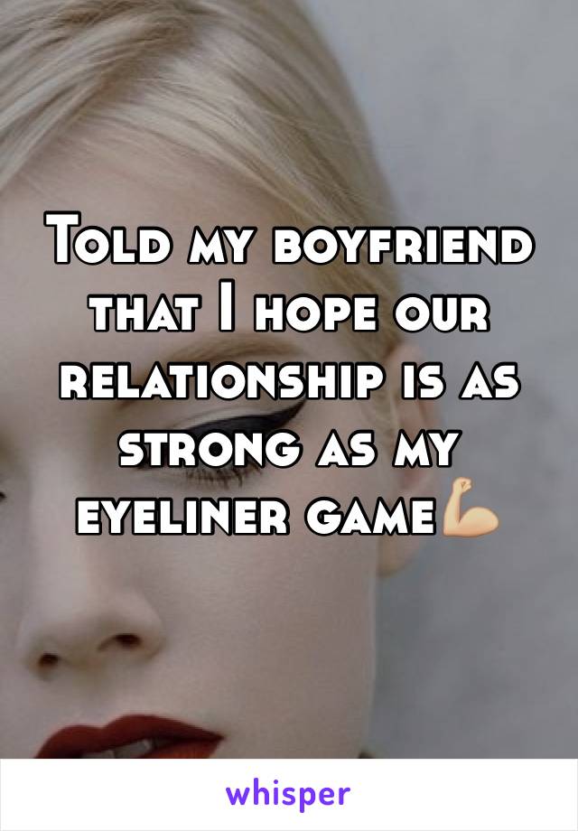 Told my boyfriend that I hope our relationship is as strong as my eyeliner game💪🏼