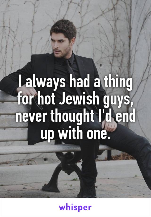 I always had a thing for hot Jewish guys, never thought I'd end up with one.