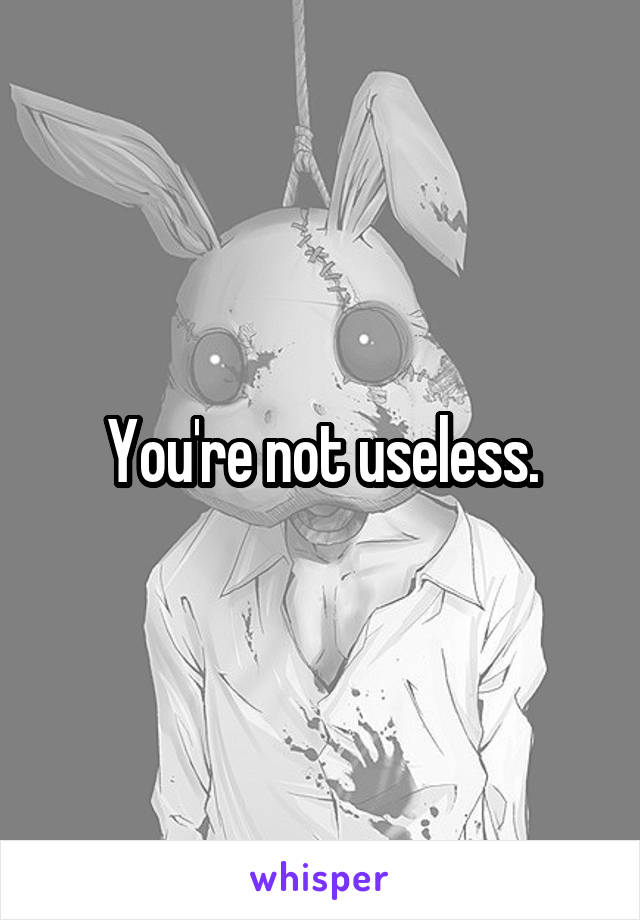 You're not useless.