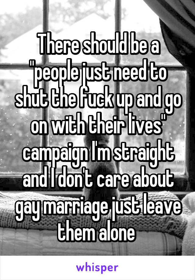There should be a "people just need to shut the fuck up and go on with their lives" campaign I'm straight and I don't care about gay marriage just leave them alone 