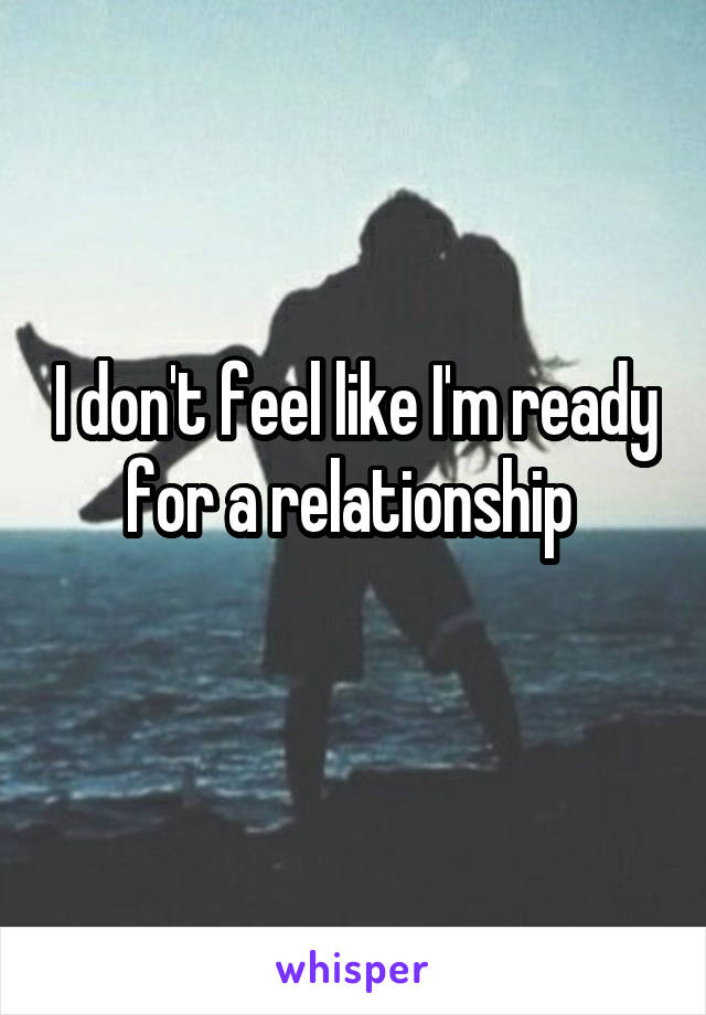 I don't feel like I'm ready for a relationship 
