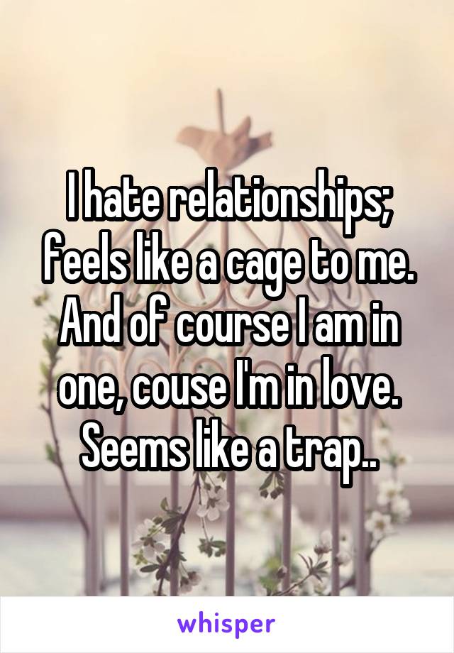 I hate relationships; feels like a cage to me. And of course I am in one, couse I'm in love.
Seems like a trap..