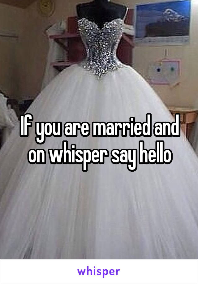 If you are married and on whisper say hello