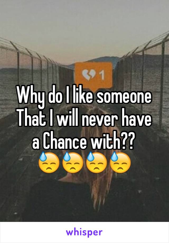 Why do I like someone 
That I will never have 
a Chance with??
😓😓😓😓