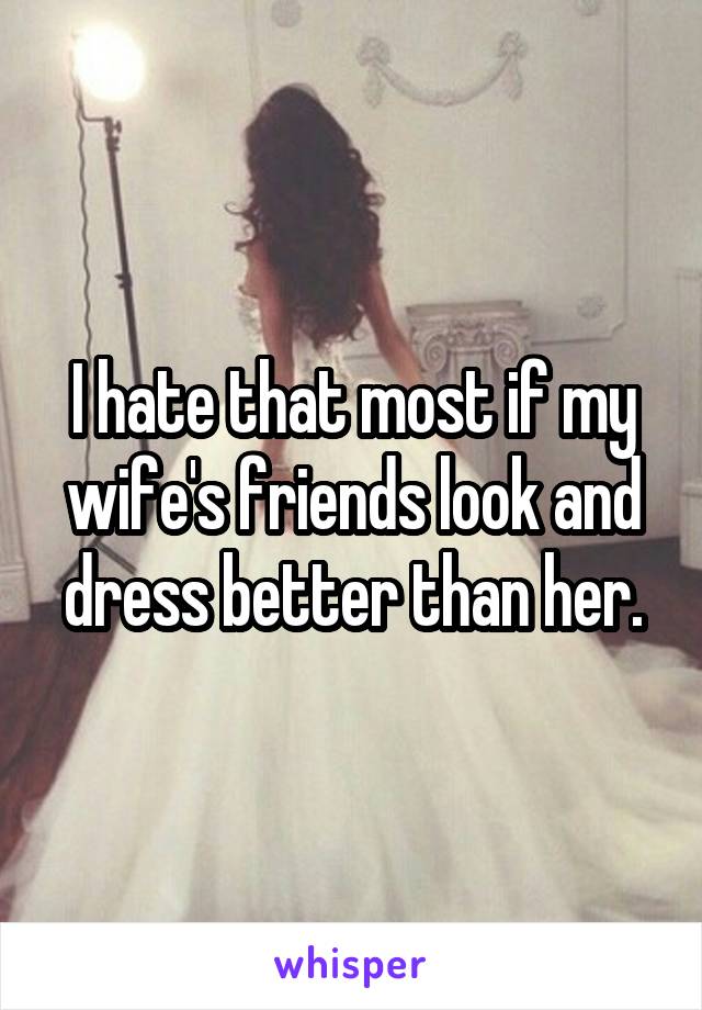 I hate that most if my wife's friends look and dress better than her.