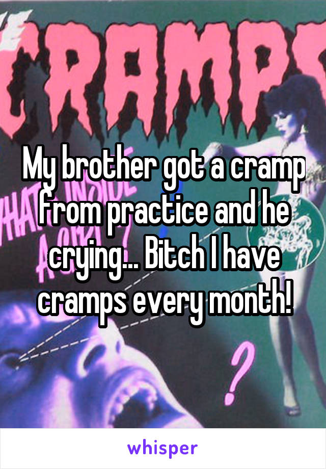 My brother got a cramp from practice and he crying... Bitch I have cramps every month!