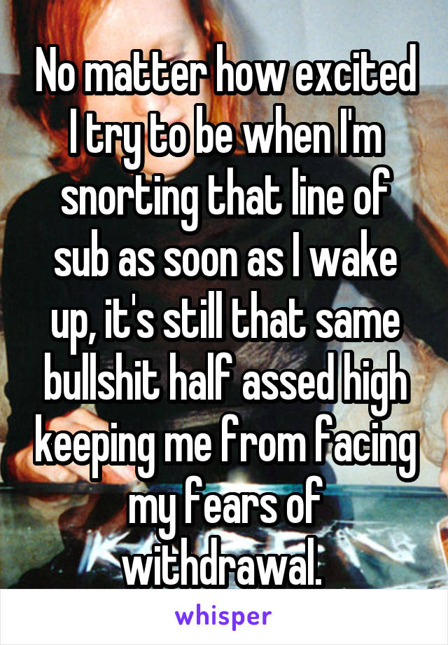 No matter how excited I try to be when I'm snorting that line of sub as soon as I wake up, it's still that same bullshit half assed high keeping me from facing my fears of withdrawal. 