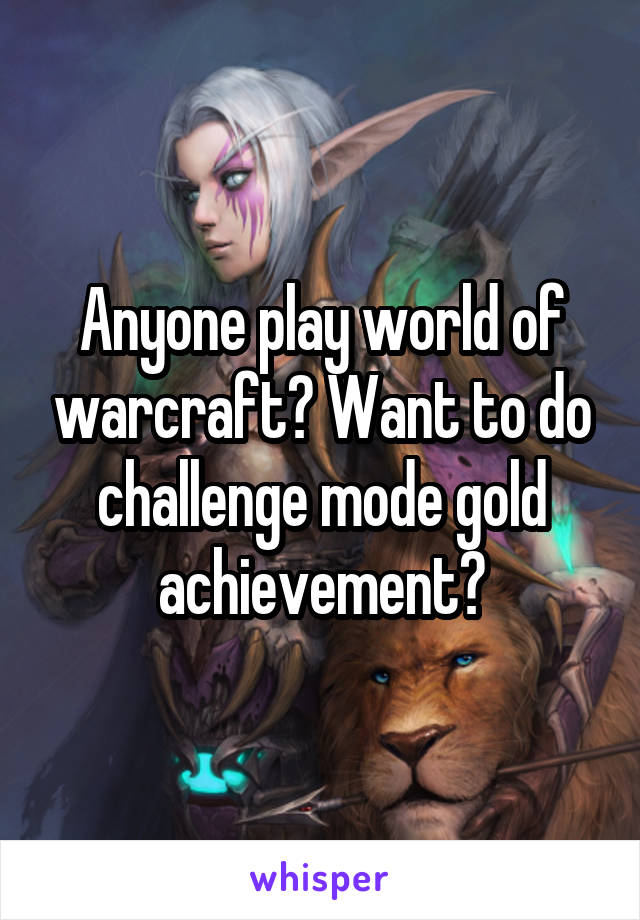 Anyone play world of warcraft? Want to do challenge mode gold achievement?