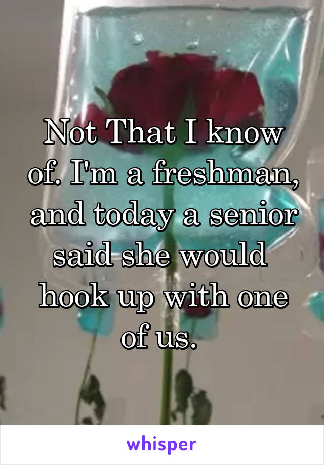 Not That I know of. I'm a freshman, and today a senior said she would  hook up with one of us. 