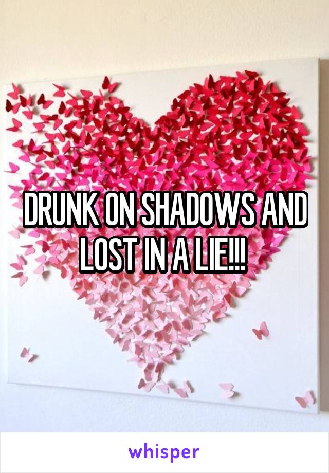 DRUNK ON SHADOWS AND LOST IN A LIE!!! 