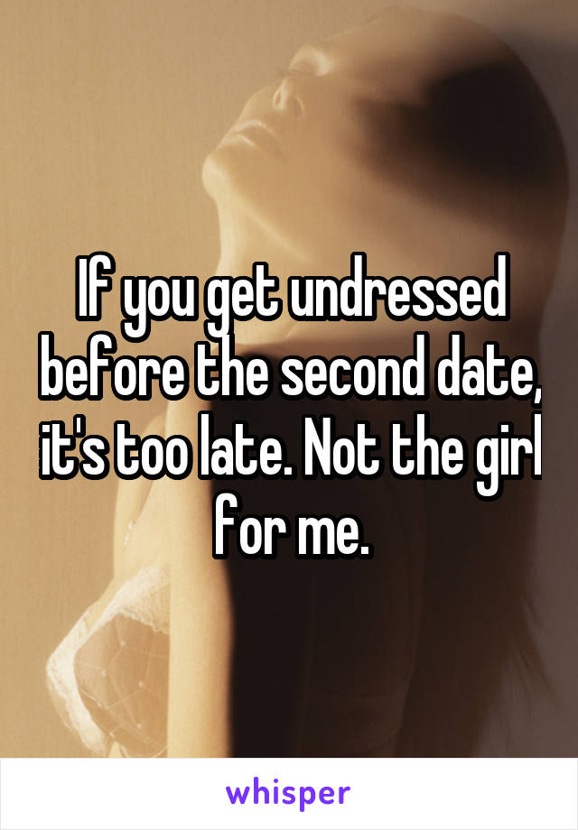 If you get undressed before the second date, it's too late. Not the girl for me.