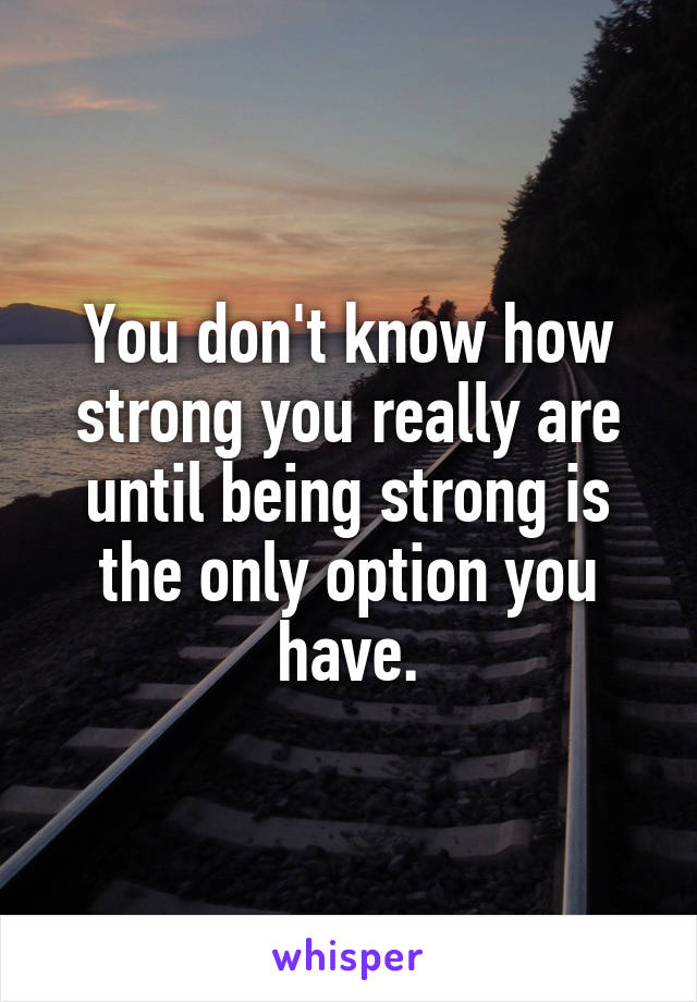 You don't know how strong you really are until being strong is the only option you have.
