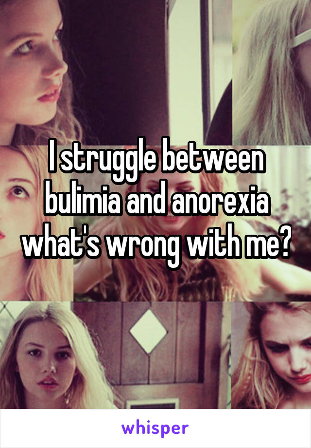 I struggle between bulimia and anorexia what's wrong with me? 