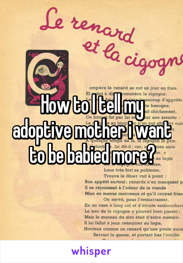 How to I tell my adoptive mother i want to be babied more?