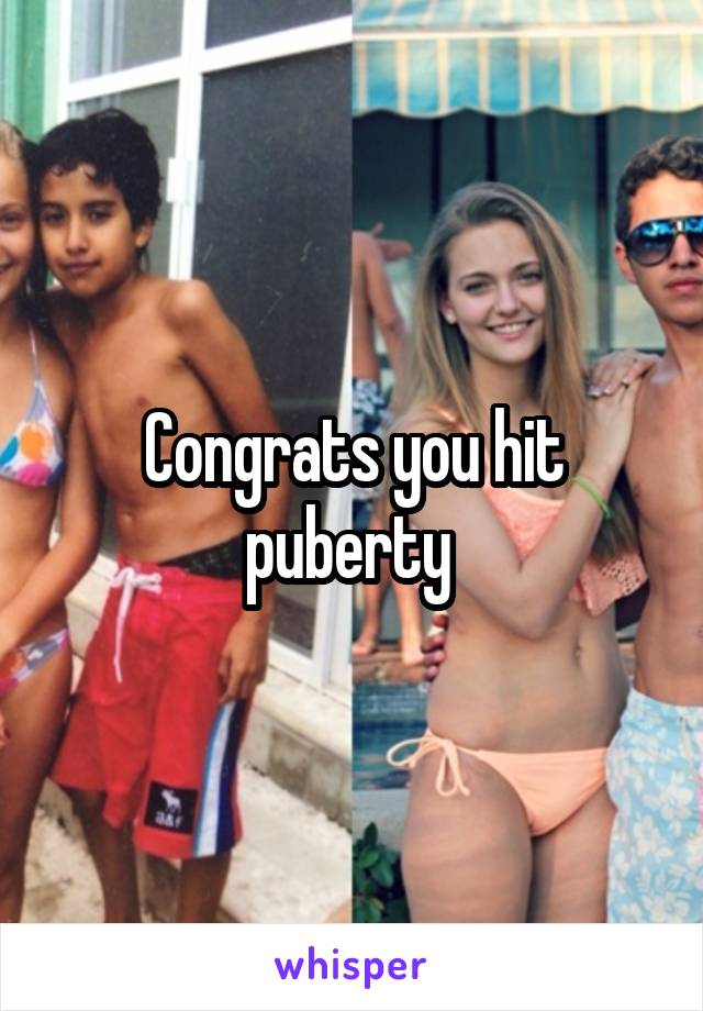 Congrats you hit puberty 