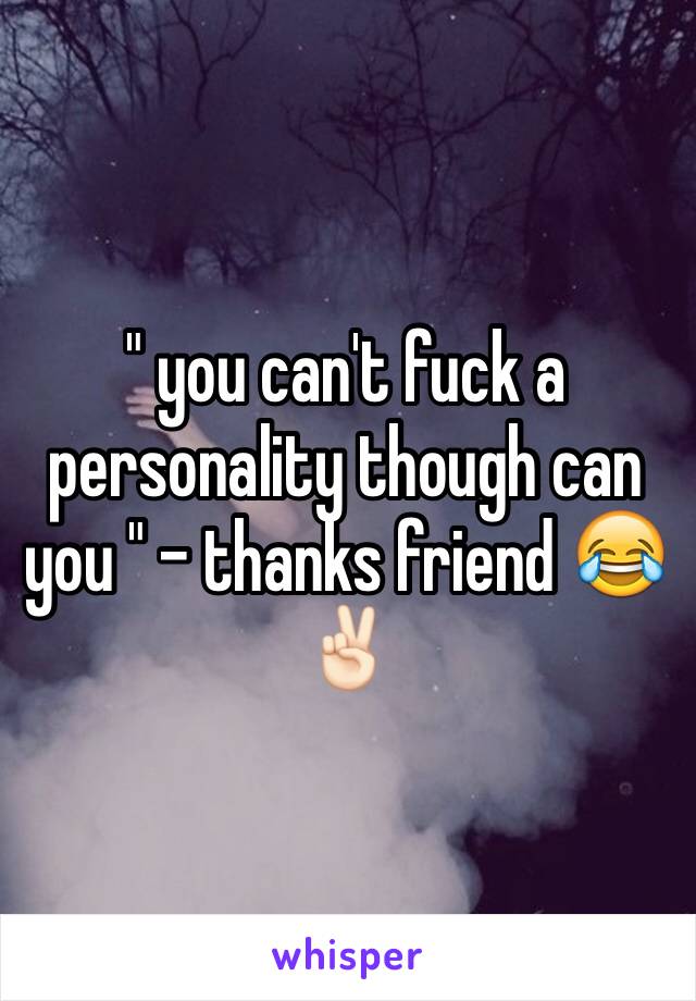 " you can't fuck a personality though can you " - thanks friend 😂✌🏻️