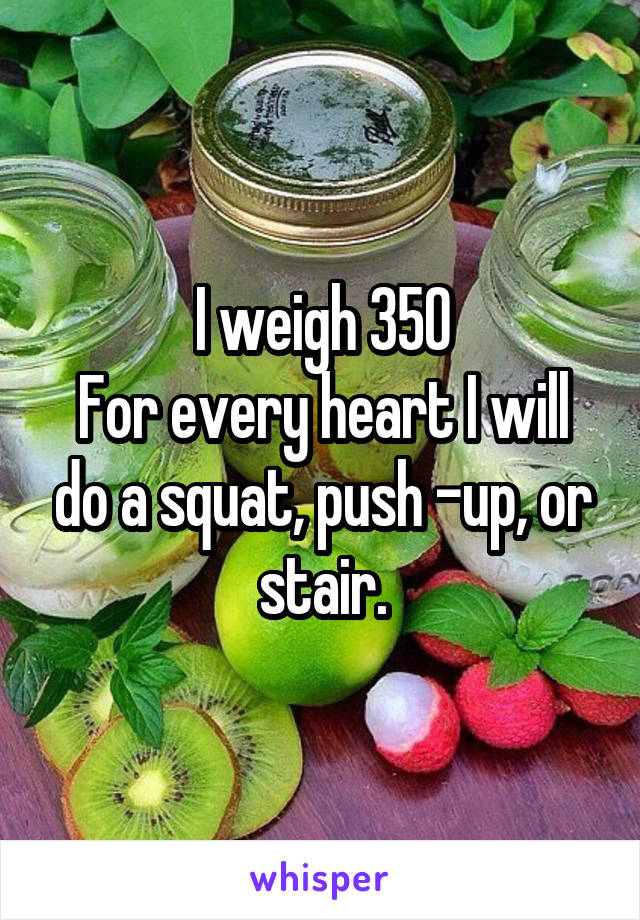 I weigh 350
For every heart I will do a squat, push -up, or stair.