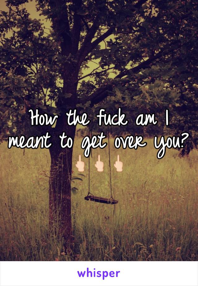 How the fuck am I meant to get over you?🖕🏻🖕🏻🖕🏻