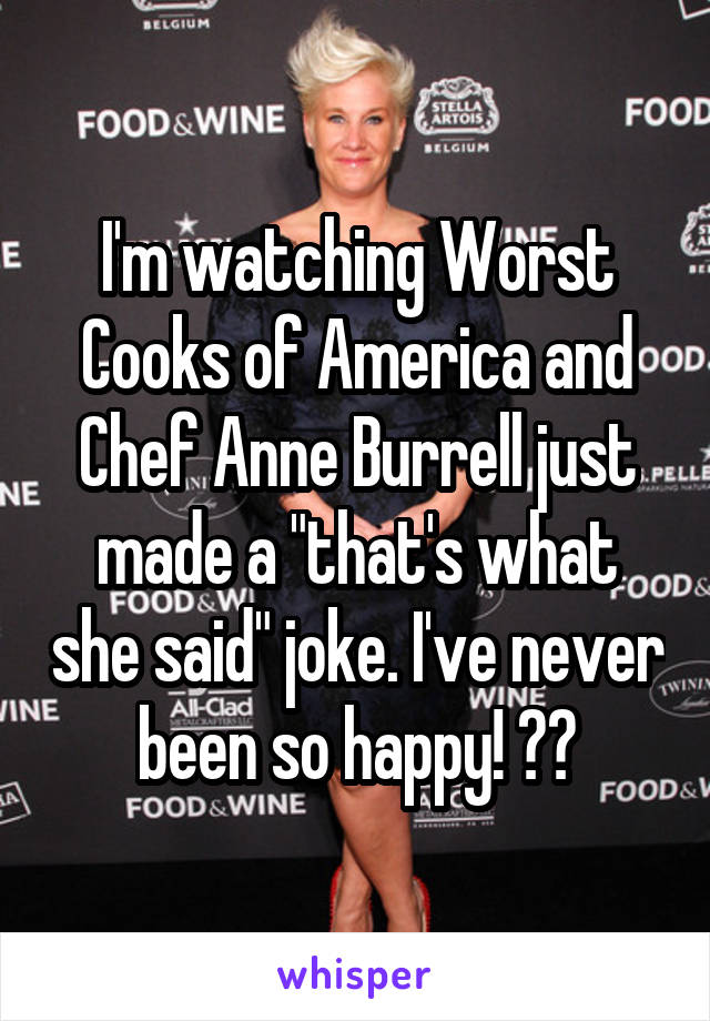 I'm watching Worst Cooks of America and Chef Anne Burrell just made a "that's what she said" joke. I've never been so happy! 😂😂