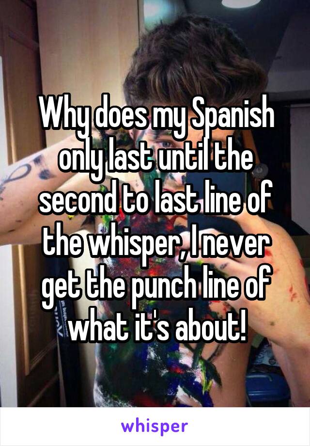 Why does my Spanish only last until the second to last line of the whisper, I never get the punch line of what it's about!