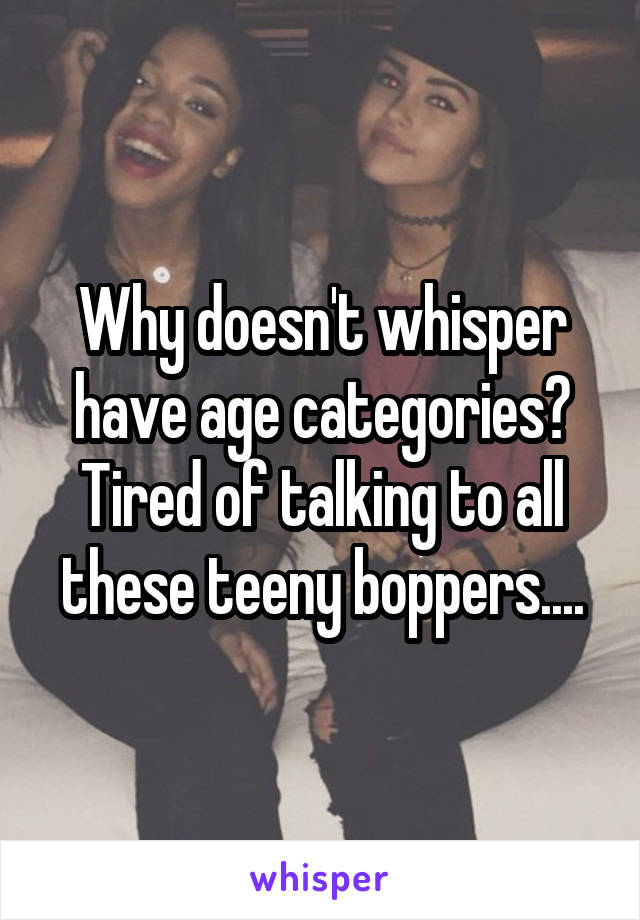 Why doesn't whisper have age categories? Tired of talking to all these teeny boppers....