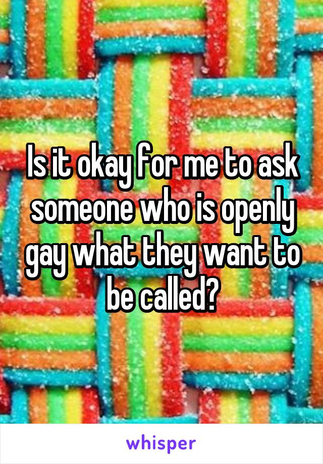 Is it okay for me to ask someone who is openly gay what they want to be called?
