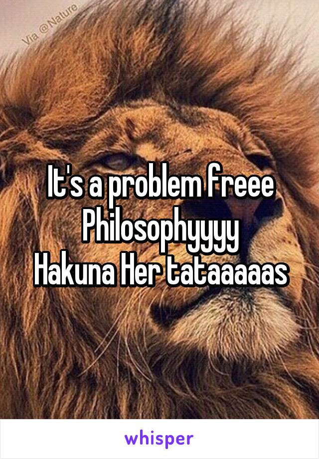 It's a problem freee
Philosophyyyy
Hakuna Her tataaaaas
